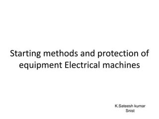 Starting methods and protection of
equipment Electrical machines
K.Sateesh kumar
Snist
 