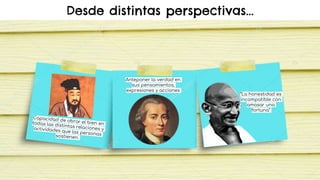 Desde distintas perspectivas...
“La honestidad es
incompatible con
amasar una
fortuna”
Anteponer la verdad en
sus pensamientos,
expresiones y acciones
 