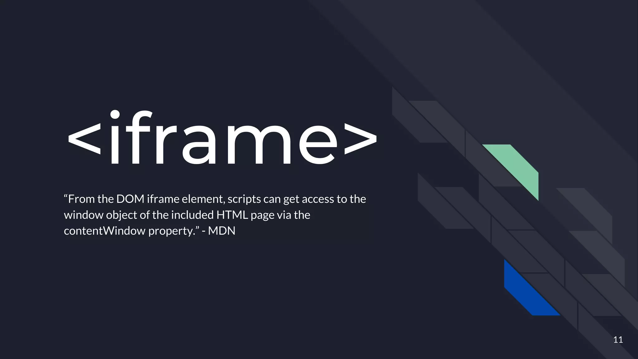 <iframe>
“From the DOM iframe element, scripts can get access to the
window object of the included HTML page via the
contentWindow property.” - MDN
11
 
