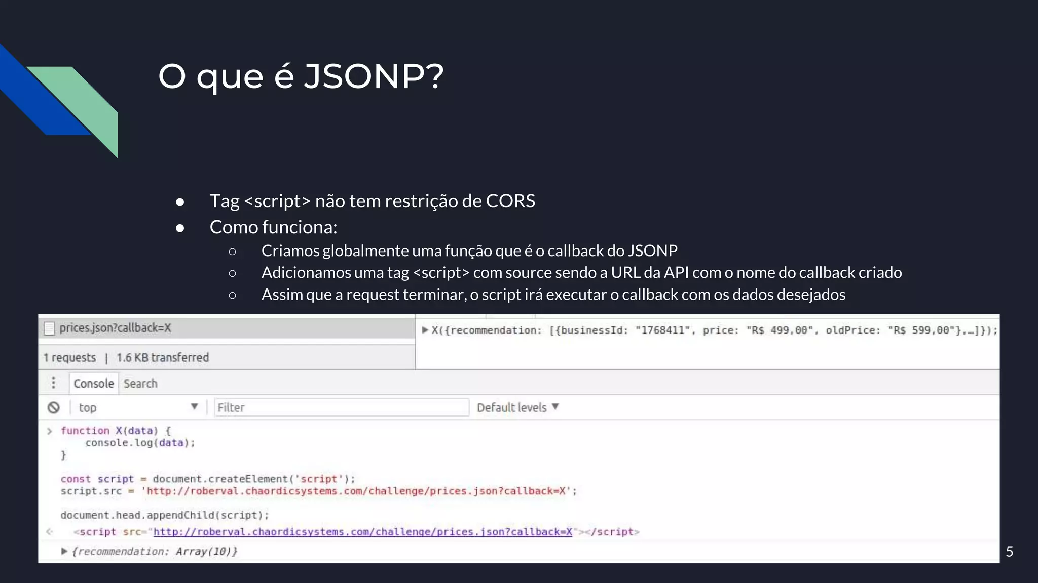 ● Tag <script> não tem restrição de CORS
● Como funciona:
○ Criamos globalmente uma função que é o callback do JSONP
○ Adicionamos uma tag <script> com source sendo a URL da API com o nome do callback criado
○ Assim que a request terminar, o script irá executar o callback com os dados desejados
O que é JSONP?
5
 