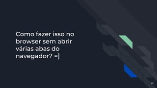 Como fazer isso no
browser sem abrir
várias abas do
navegador? =]
10
 