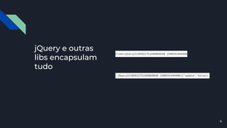 jQuery e outras
libs encapsulam
tudo
6
 