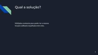 Qual a solução?
Múltiplos contextos para poder ter a mesma
função (callback) espalhada entre eles.
9
 