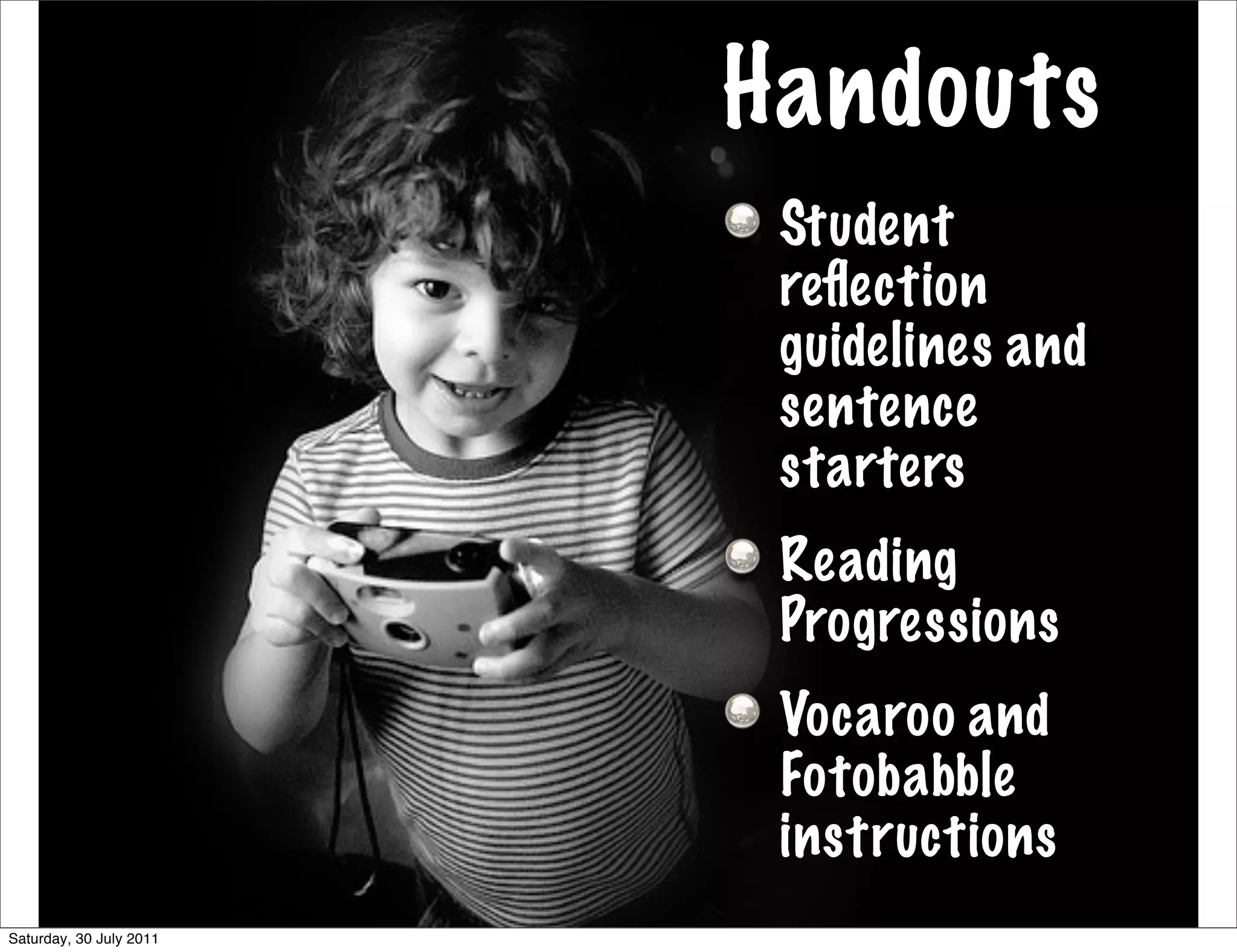 Handouts
                          Student
                          reﬂection
                          guidelines and
                          sentence
                          starters
                          Reading
                          Progressions
                          Vocaroo and
                          Fotobabble
                          instructions
Saturday, 30 July 2011
 