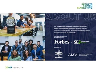 We are a Houston based and nationally recognized
award winning digital marketing team. For over 20+
years our outside the box strategies consistently deliver
exceptional results for our clients.
EWR Houston Team
CONTRIBUTING WRITERS
WITH ARTICLES IN
MEMBERS OF
&
&
 