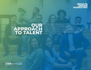 OUR
APPROACH
TO TALENT
We have an arsenal of global experts on hand so we can staff your
project with people who understand your brand, your
marketing landscape and your vision. Our global team includes
analysts, strategists, project managers, web developers, UX gurus,
creative designers and writers, photographers, videographers,
directors and more.
 