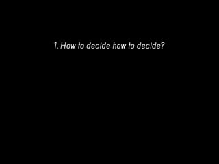 1. How to decide how to decide?
 