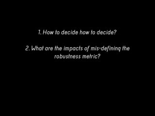1. How to decide how to decide?
2. What are the impacts of mis-defining the
robustness metric?
 