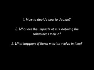 1. How to decide how to decide?
2. What are the impacts of mis-defining the
robustness metric?
3. What happens if these me...