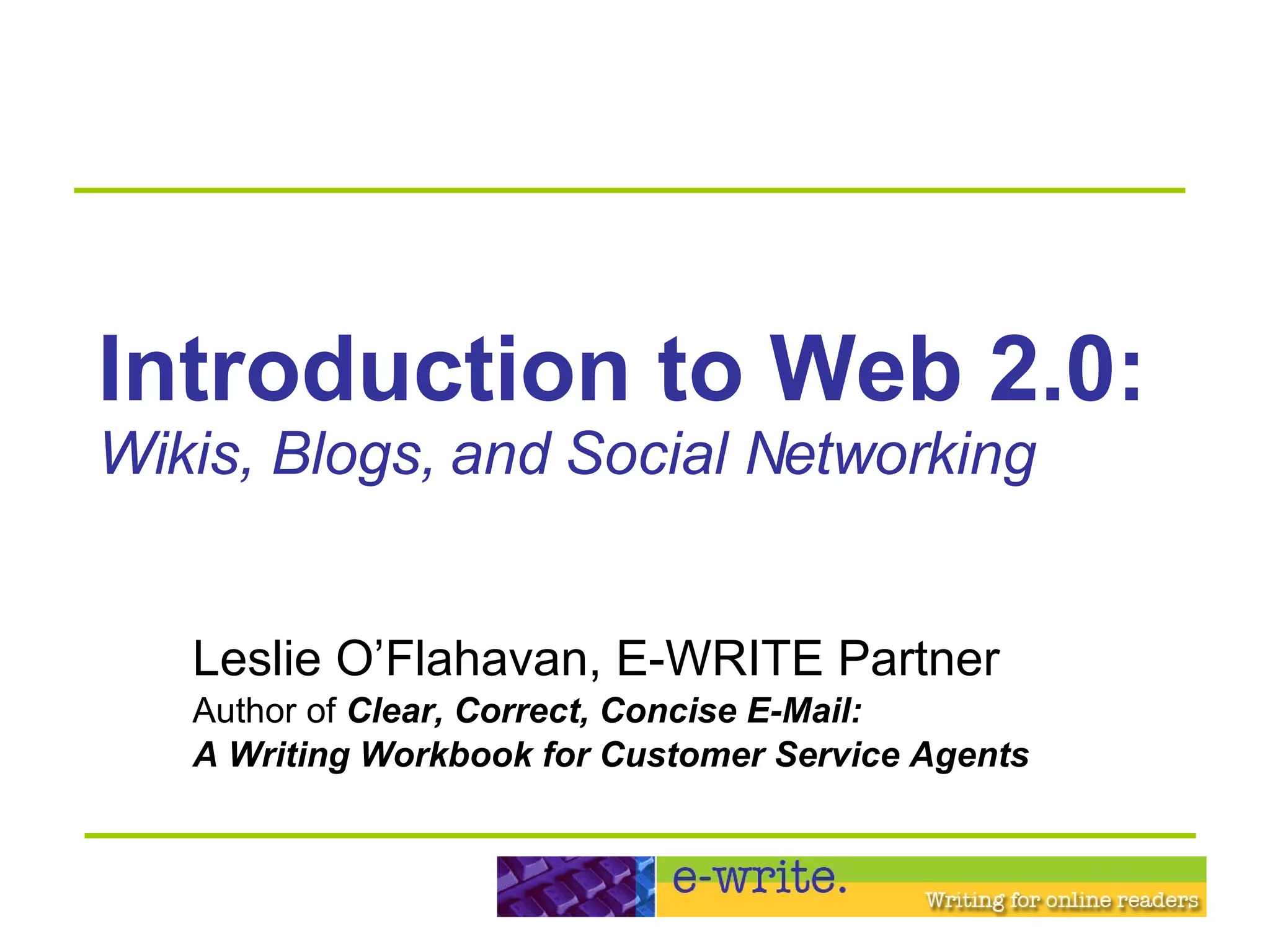Introduction to Web 2.0: Wikis, Blogs, and Social Networking Leslie O’Flahavan, E-WRITE Partner Author of  Clear, Correct, Concise E-Mail:  A Writing Workbook for Customer Service Agents 