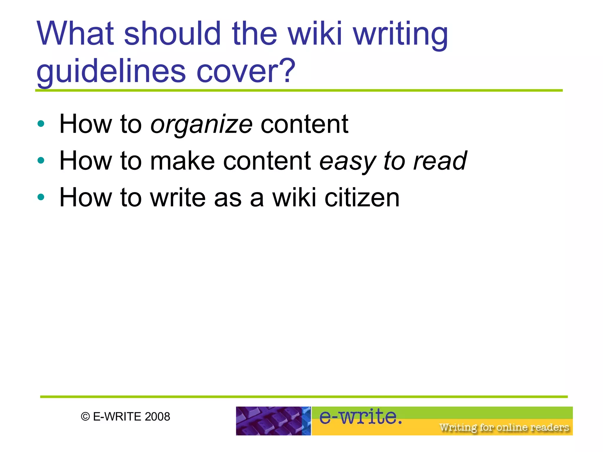 What should the wiki writing guidelines cover? How to  organize  content How to make content  easy to read  How to write as a wiki citizen 