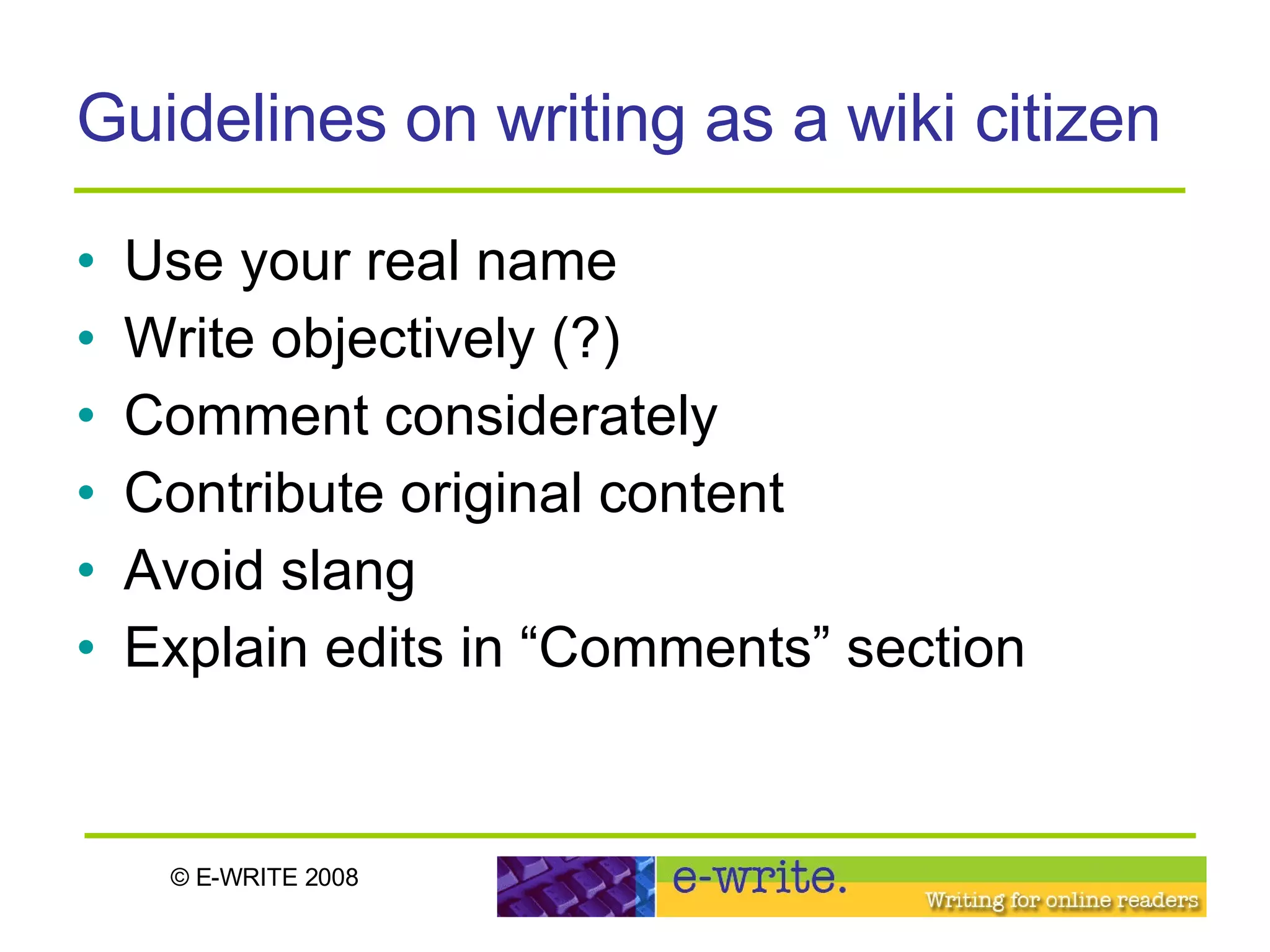 Guidelines on writing as a wiki citizen Use your real name Write objectively (?) Comment considerately Contribute original content Avoid slang Explain edits in “Comments” section 