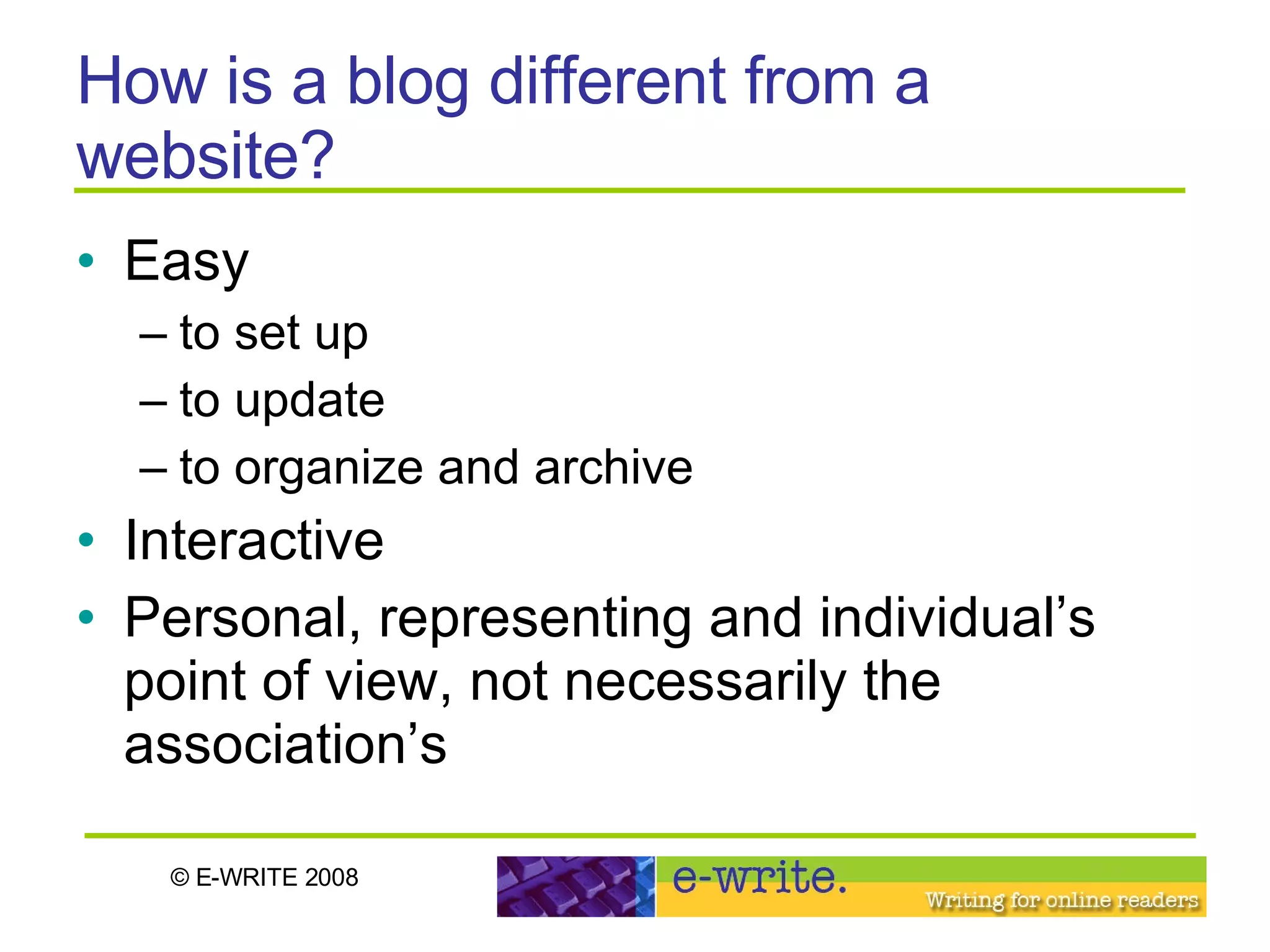 How is a blog different from a website? Easy  to set up to update to organize and archive Interactive Personal, representing and individual’s point of view, not necessarily the association’s 