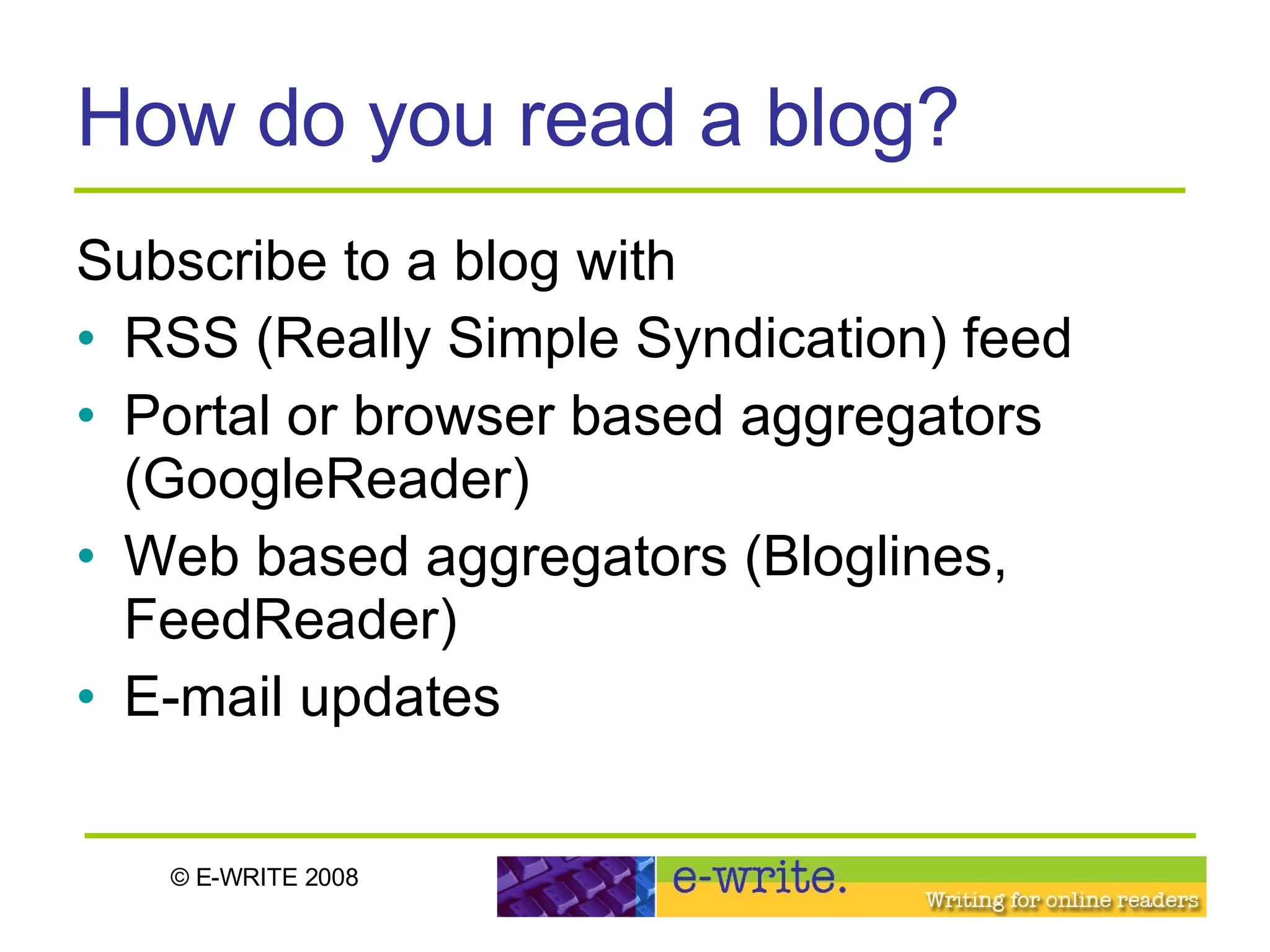 How do you read a blog? Subscribe to a blog with  RSS (Really Simple Syndication) feed Portal or browser based aggregators (GoogleReader) Web based aggregators (Bloglines, FeedReader) E-mail updates 
