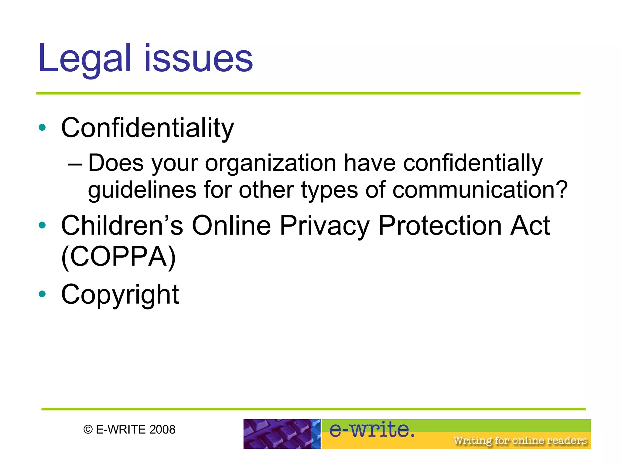 Legal issues Confidentiality Does your organization have confidentially guidelines for other types of communication? Children’s Online Privacy Protection Act (COPPA)  Copyright  