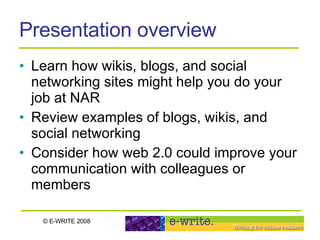Presentation overview Learn how wikis, blogs, and social networking sites might help you do your job at NAR  Review examples of blogs, wikis, and social networking  Consider how web 2.0 could improve your communication with colleagues or members 
