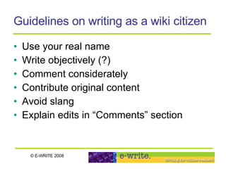 Guidelines on writing as a wiki citizen Use your real name Write objectively (?) Comment considerately Contribute original content Avoid slang Explain edits in “Comments” section 