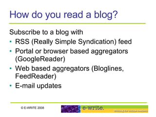How do you read a blog? Subscribe to a blog with  RSS (Really Simple Syndication) feed Portal or browser based aggregators (GoogleReader) Web based aggregators (Bloglines, FeedReader) E-mail updates 
