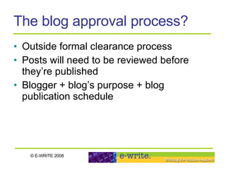 The blog approval process? Outside formal clearance process  Posts will need to be reviewed before they’re published Blogger + blog’s purpose + blog publication schedule 