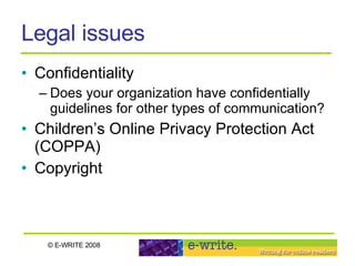 Legal issues Confidentiality Does your organization have confidentially guidelines for other types of communication? Children’s Online Privacy Protection Act (COPPA)  Copyright  