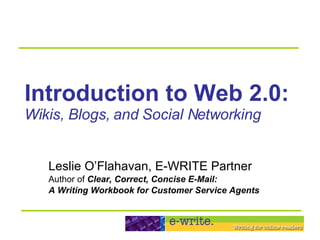 Introduction to Web 2.0: Wikis, Blogs, and Social Networking Leslie O’Flahavan, E-WRITE Partner Author of  Clear, Correct, Concise E-Mail:  A Writing Workbook for Customer Service Agents 