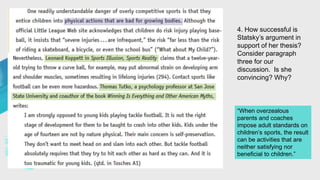 4. How successful is
Statsky’s argument in
support of her thesis?
Consider paragraph
three for our
discussion. Is she
convincing? Why?
“When overzealous
parents and coaches
impose adult standards on
children’s sports, the result
can be activities that are
neither satisfying nor
beneficial to children.”
 