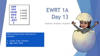 EWRT 1A
Day 13
Problems, Problems, Problems
What do these three words have in
common?
1. Candy—Crab—Caramel
2. Egg—Safe—Whip
 