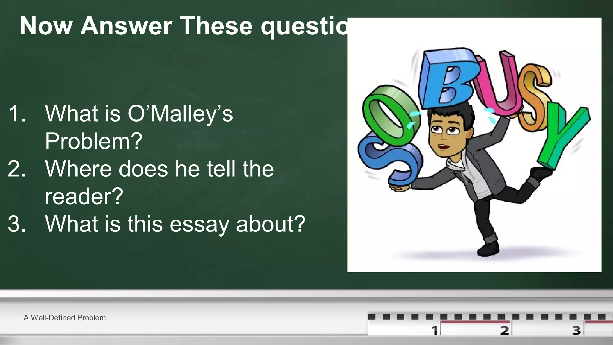 Now Answer These questions:
1. What is O’Malley’s
Problem?
2. Where does he tell the
reader?
3. What is this essay about?
A Well-Defined Problem
 