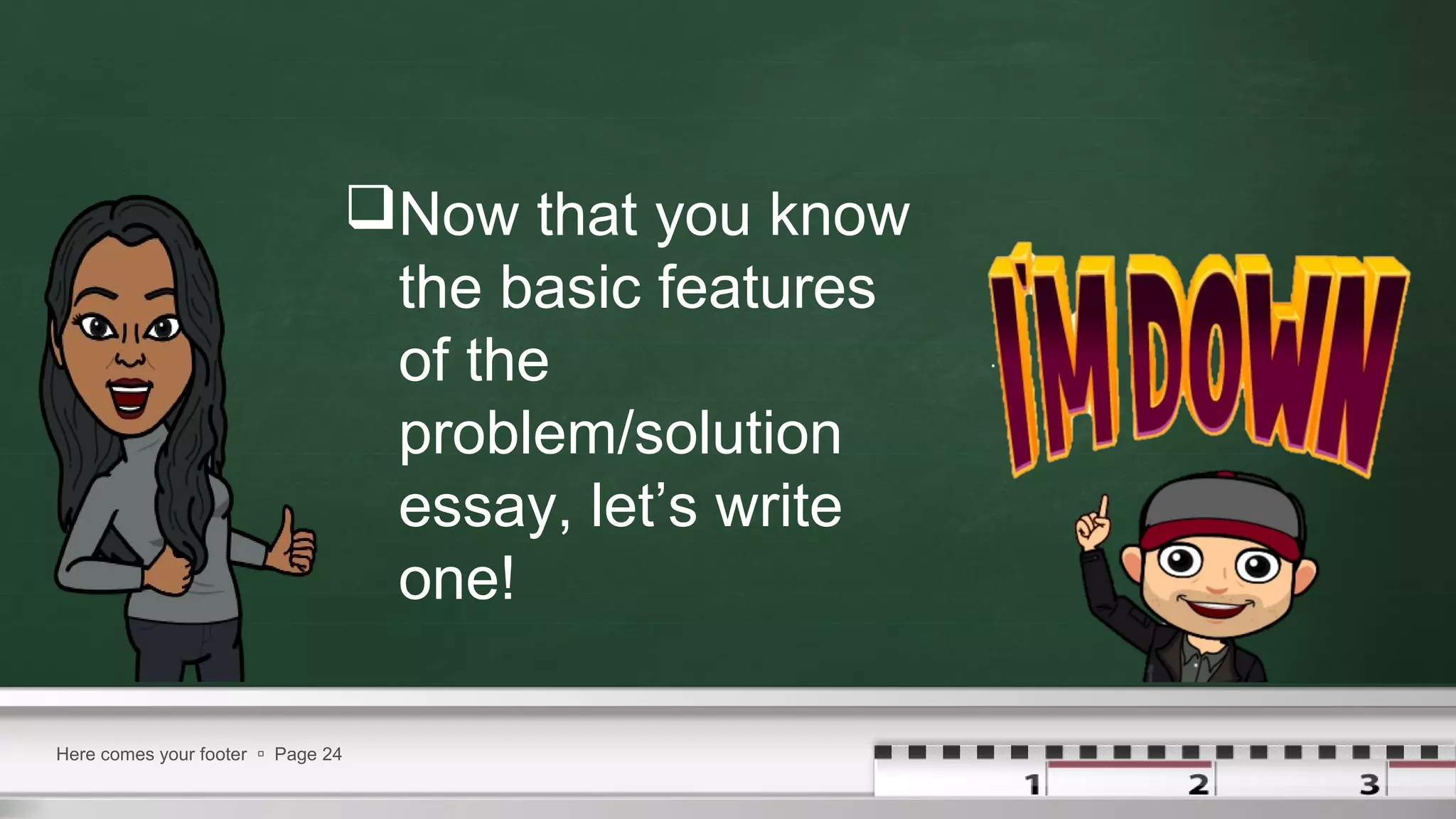 Now that you know
the basic features
of the
problem/solution
essay, let’s write
one!
Here comes your footer  Page 24
 