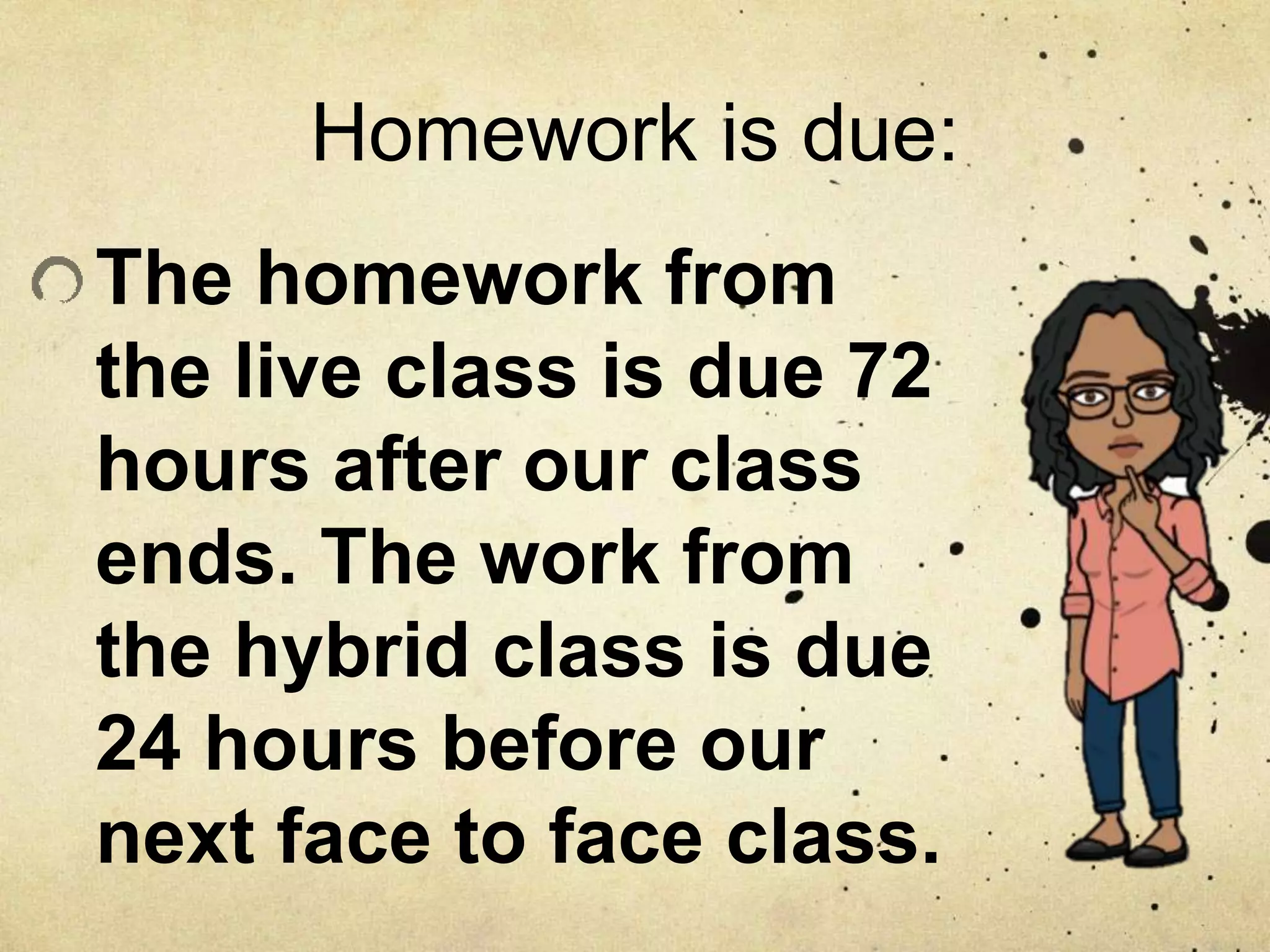 Homework is due:
The homework from
the live class is due 72
hours after our class
ends. The work from
the hybrid class is due
24 hours before our
next face to face class.
 