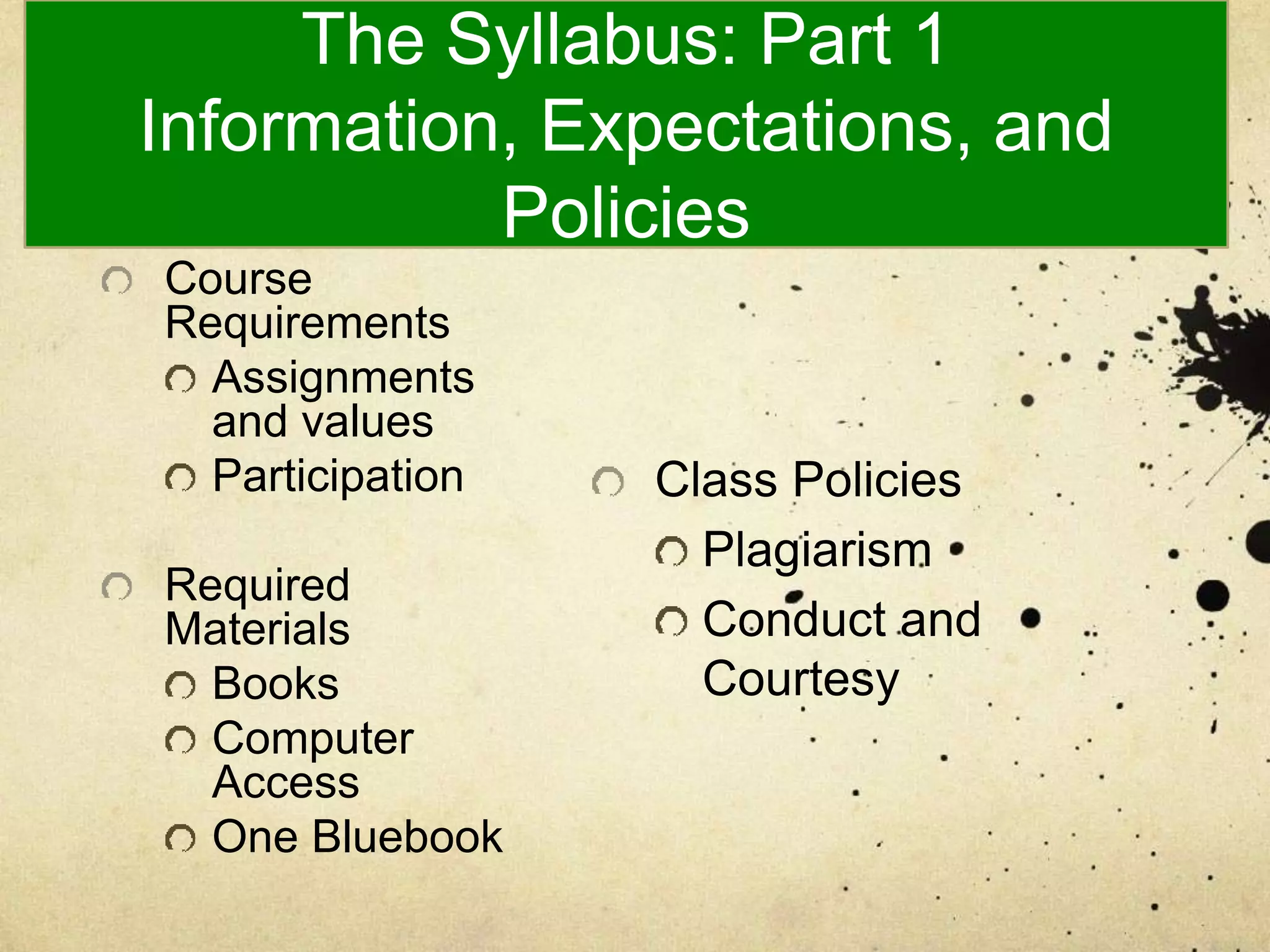 The Syllabus: Part 1
Information, Expectations, and
Policies
Course
Requirements
Assignments
and values
Participation
Required
Materials
Books
Computer
Access
One Bluebook
Class Policies
Plagiarism
Conduct and
Courtesy
 