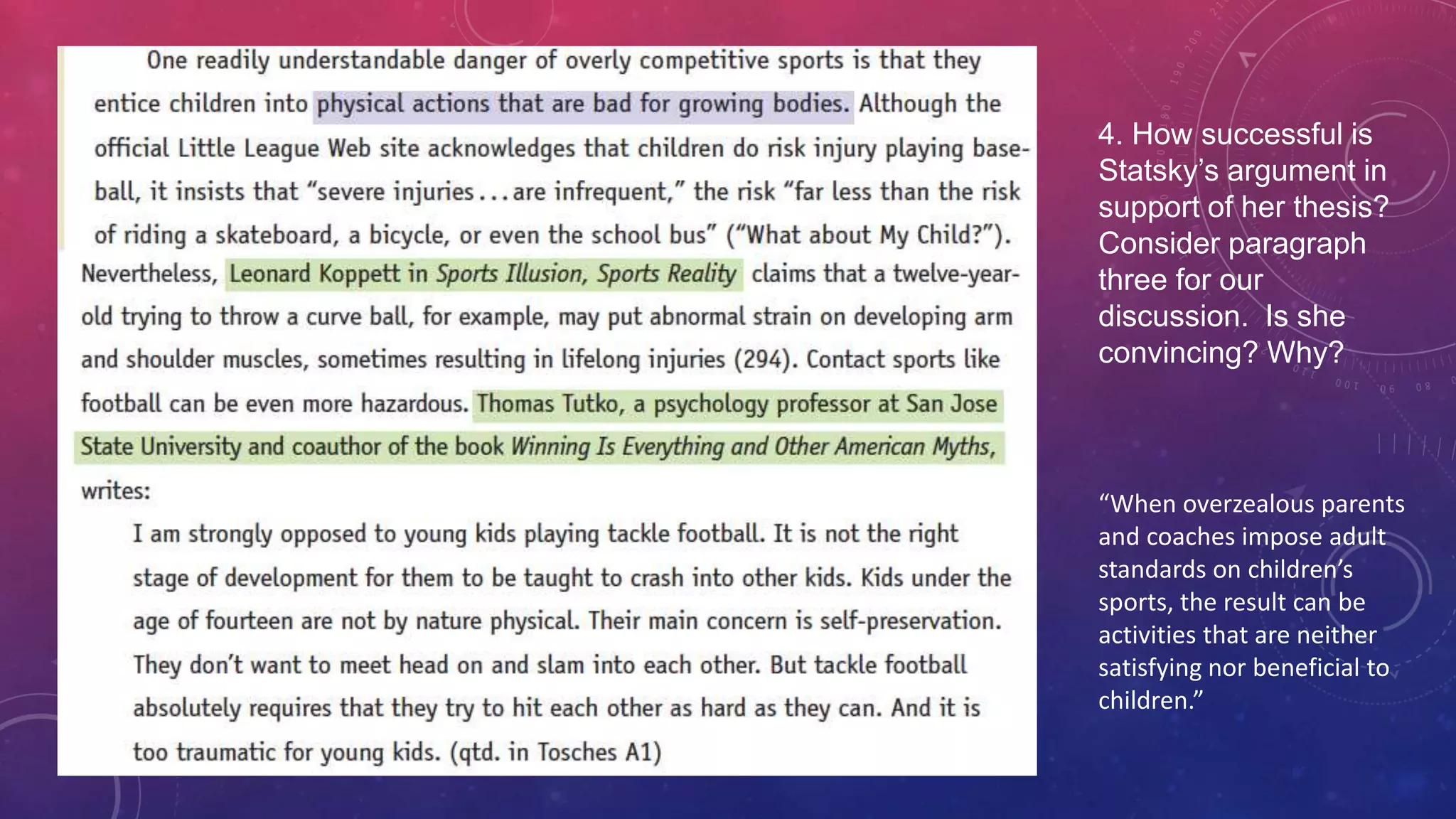 4. How successful is
Statsky’s argument in
support of her thesis?
Consider paragraph
three for our
discussion. Is she
convincing? Why?
“When overzealous parents
and coaches impose adult
standards on children’s
sports, the result can be
activities that are neither
satisfying nor beneficial to
children.”
 