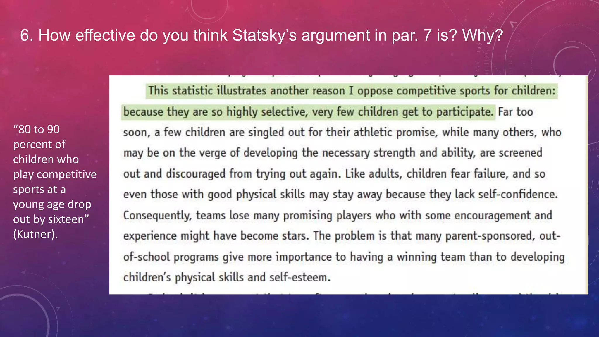 6. How effective do you think Statsky’s argument in par. 7 is? Why?
“80 to 90
percent of
children who
play competitive
sports at a
young age drop
out by sixteen”
(Kutner).
 