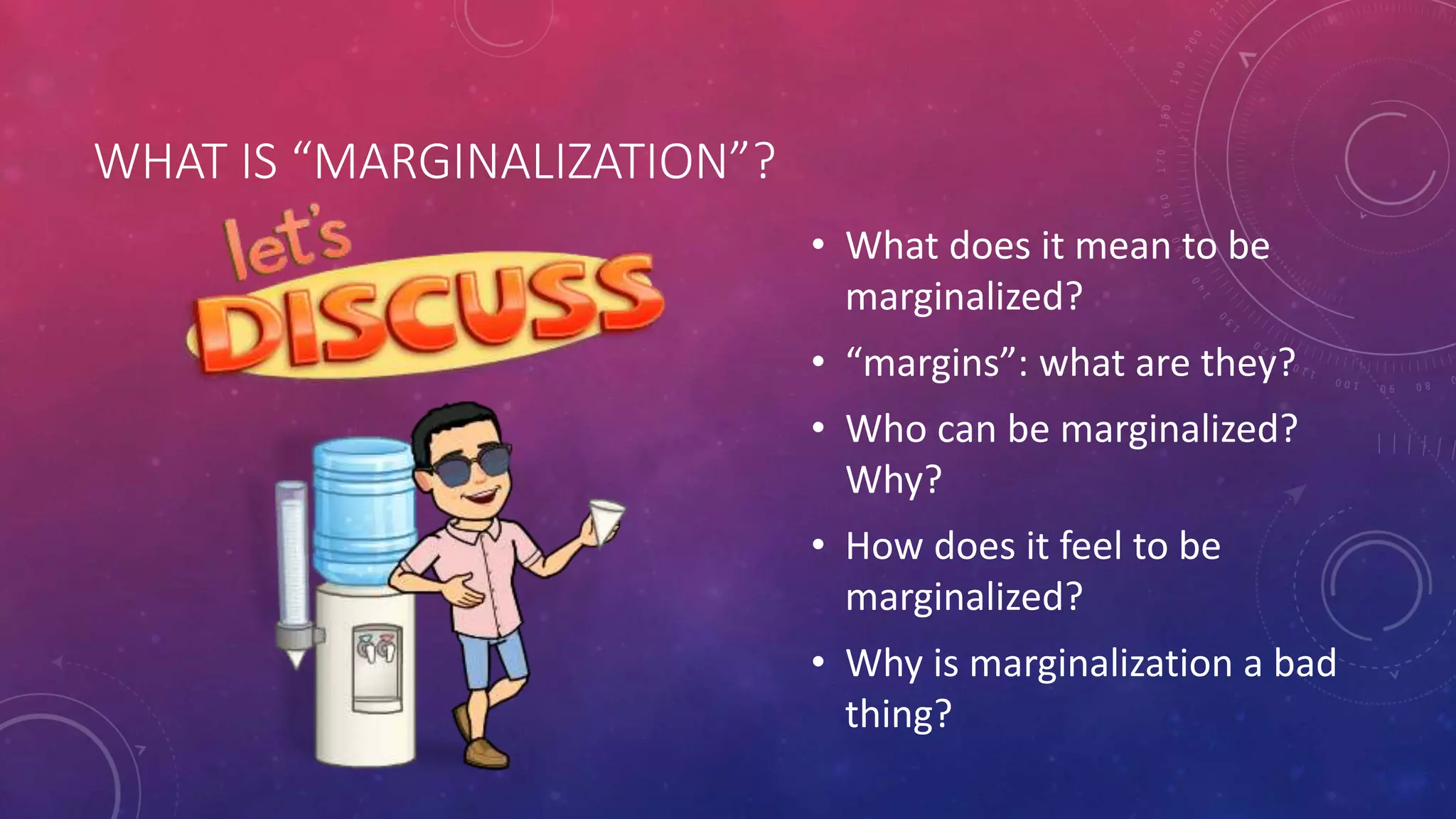 WHAT IS “MARGINALIZATION”?
• What does it mean to be
marginalized?
• “margins”: what are they?
• Who can be marginalized?
Why?
• How does it feel to be
marginalized?
• Why is marginalization a bad
thing?
 