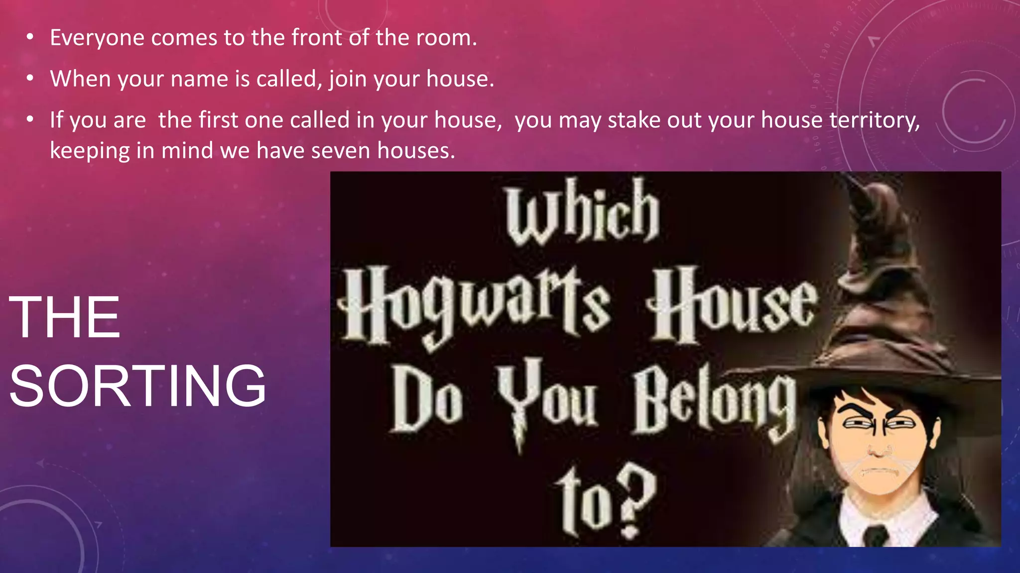 THE
SORTING
• Everyone comes to the front of the room.
• When your name is called, join your house.
• If you are the first one called in your house, you may stake out your house territory,
keeping in mind we have seven houses.
 