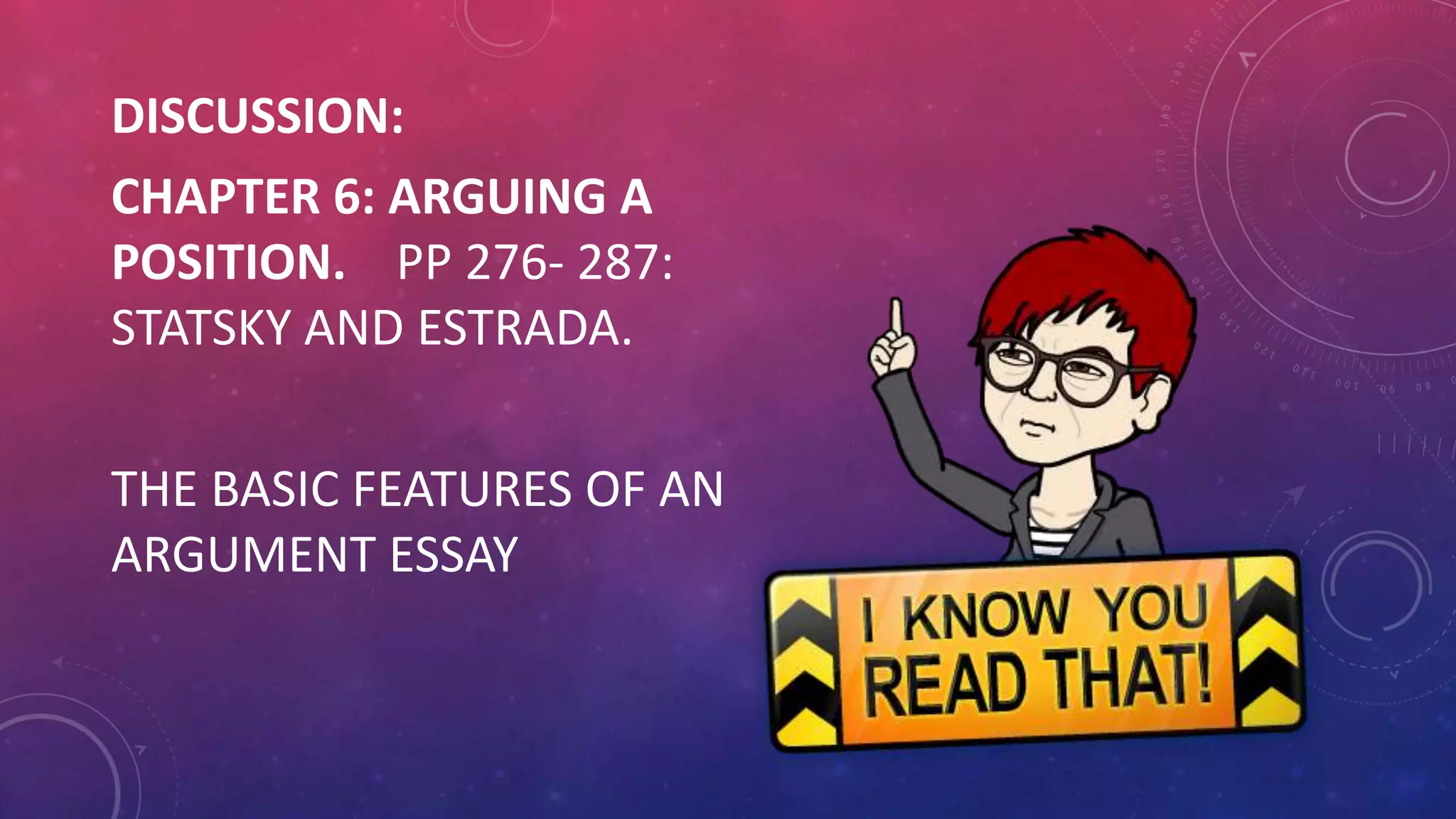DISCUSSION:
CHAPTER 6: ARGUING A
POSITION. PP 276- 287:
STATSKY AND ESTRADA.
THE BASIC FEATURES OF AN
ARGUMENT ESSAY
 
