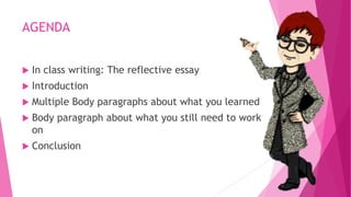 AGENDA
 In class writing: The reflective essay
 Introduction
 Multiple Body paragraphs about what you learned
 Body paragraph about what you still need to work
on
 Conclusion
 