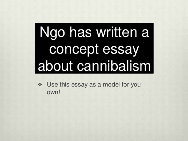 ngo cannibalism essay Cannibalism: it still exists is written by linh kieu ngo the essay mainly discusses types of cannibalisms i believe the author elaborated well on the subject of. ngo cannibalism essay Cannibalism: it still exists is written by linh kieu ngo the essay mainly discusses types of cannibalisms i believe the author elaborated well on the subject of.
