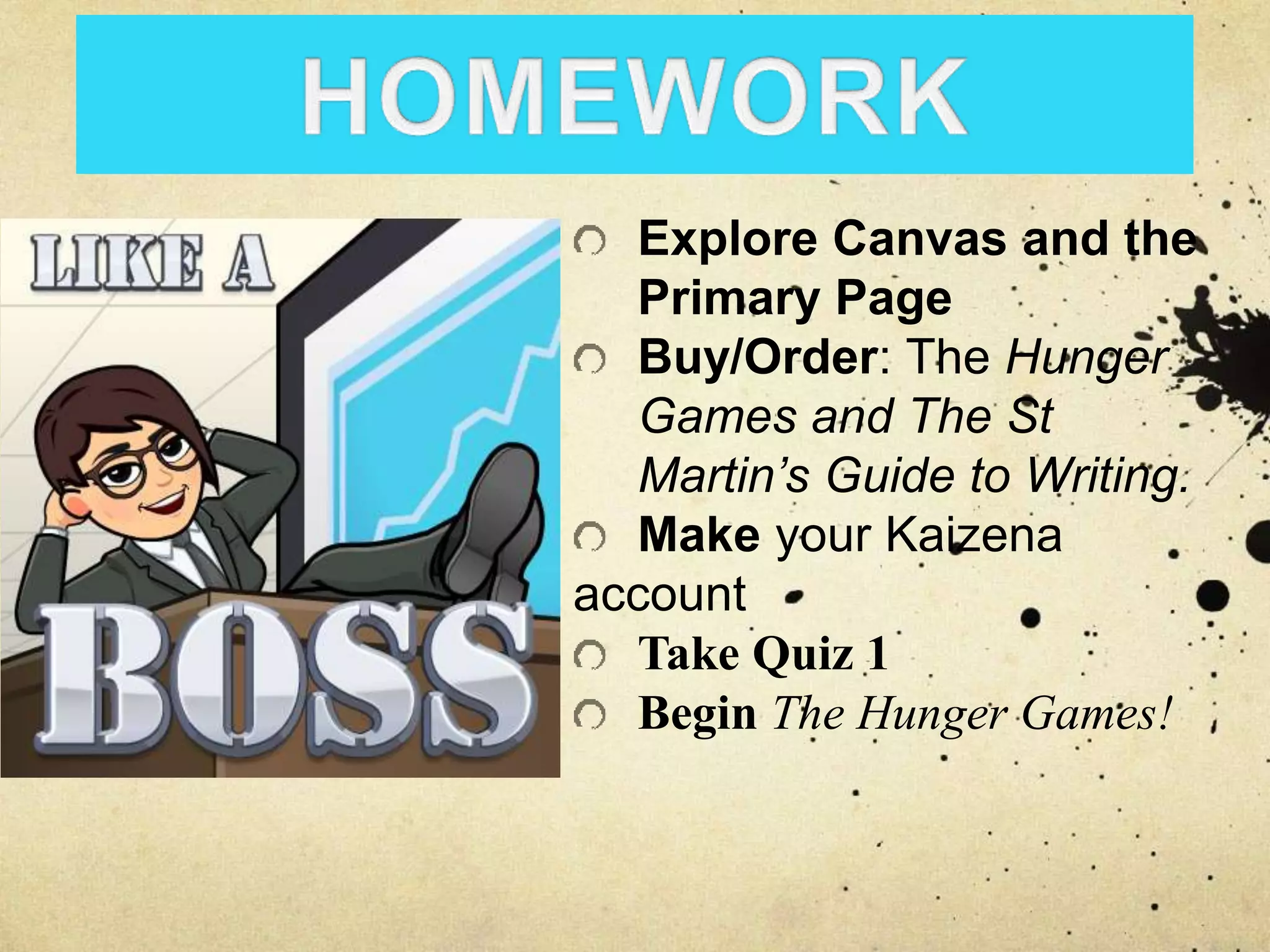 Explore Canvas and the
Primary Page
Buy/Order: The Hunger
Games and The St
Martin’s Guide to Writing.
Make your Kaizena
account
Take Quiz 1
Begin The Hunger Games!
 