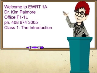 Welcome to EWRT 1A
Dr. Kim Palmore
Office F1-1L
ph. 408 674 3005
Class 1: The Introduction
 