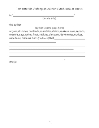 Template for Drafting an Author’s Main Idea or Thesis 
In “ ,” 
(article title) 
15 
the author 
(author’s name goes here) 
argues, disputes, contends, maintains, claims, makes a case, reports, 
reasons, says, writes, finds, realizes, discovers, determines, notices, 
ascertains, discerns, finds (circle one) that 
. 
(thesis) 
 