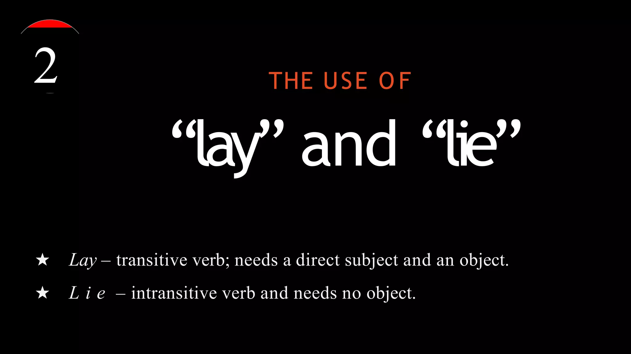THE USE O F
“lay” and “lie”
★ Lay – transitive verb; needs a direct subject and an object.
★ L i e – intransitive verb and needs no object.
2
 