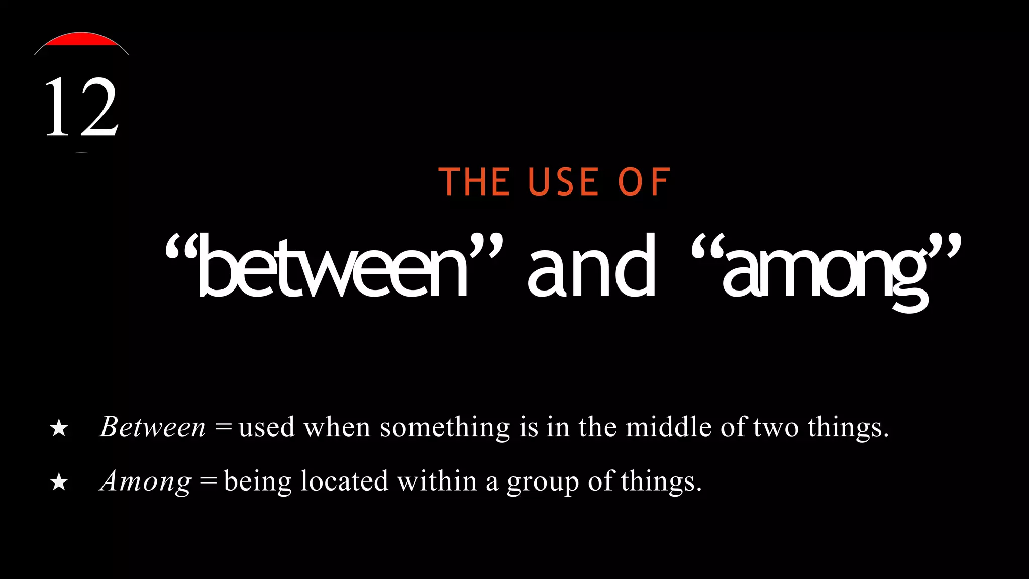 THE USE O F
“between” and “among”
★ Between = used when something is in the middle of two things.
★ Among = being located within a group of things.
12
 