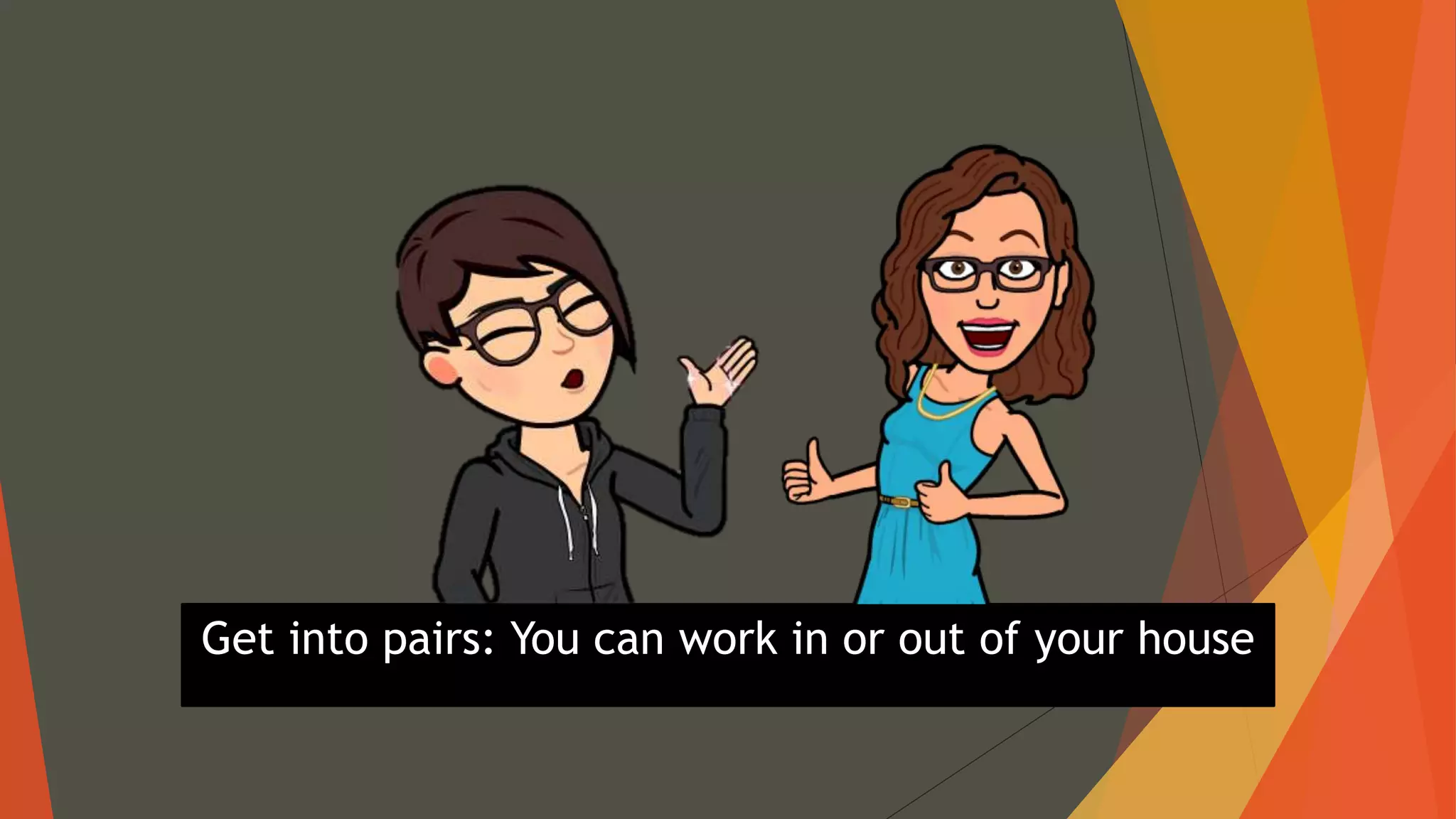 Get into pairs: You can work in or out of your house
 
