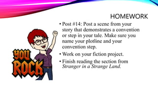 HOMEWORK
• Post #14: Post a scene from your
story that demonstrates a convention
or step in your tale. Make sure you
name your plotline and your
convention step.
• Work on your fiction project.
• Finish reading the section from
Stranger in a Strange Land.
 