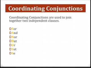 Coordinating Conjunctions
Coordinating Conjunctions are used to join
together two independent clauses.
0For
0And
0Nor
0But
0Or
0Yet
0So
 