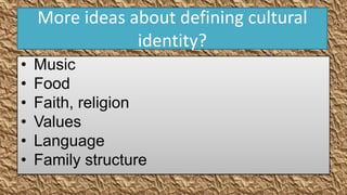 More ideas about defining cultural
                identity?
•   Music
•   Food
•   Faith, religion
•   Values
•   Language
•   Family structure
 