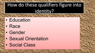 How do these qualifiers figure into
               identity?
•   Education
•   Race
•   Gender
•   Sexual Orientation
•   Social Class
 