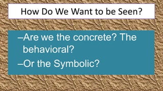 How Do We Want to be Seen?

–Are we the concrete? The
 behavioral?
–Or the Symbolic?
 