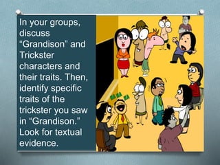 In your groups,
discuss
“Grandison” and
Trickster
characters and
their traits. Then,
identify specific
traits of the
trickster you saw
in “Grandison.”
Look for textual
evidence.
 